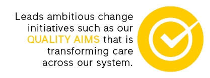 leads ambitious change initiatives such as our quality aims that is transforming care across our system.